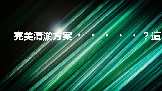 完美清淤方案？這份參考資料值得收藏！